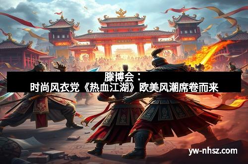 滕博会：时尚风衣党《热血江湖》欧美风潮席卷而来