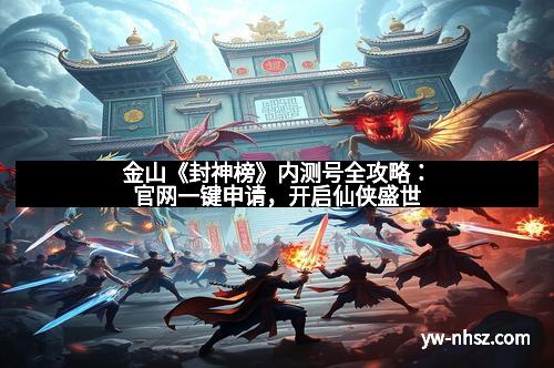 金山《封神榜》内测号全攻略：官网一键申请，开启仙侠盛世